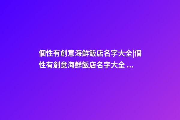 個性有創意海鮮飯店名字大全|個性有創意海鮮飯店名字大全 有創意好聽海鮮飯店起名-第1張-店鋪起名-玄機派